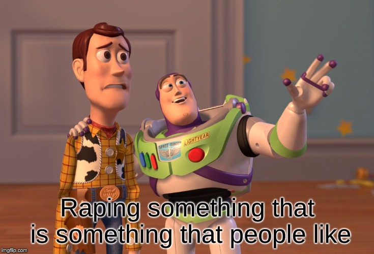 X, X Everywhere Meme | Raping something that is something that people like | image tagged in memes,x x everywhere | made w/ Imgflip meme maker