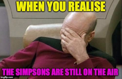 Captain Picard Facepalm Meme | WHEN YOU REALISE; THE SIMPSONS ARE STILL ON THE AIR | image tagged in memes,captain picard facepalm | made w/ Imgflip meme maker
