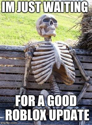 Waiting Skeleton | IM JUST WAITING; FOR A GOOD ROBLOX UPDATE | image tagged in memes,waiting skeleton | made w/ Imgflip meme maker