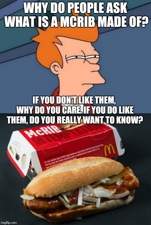 I Personally Don't Want To Know. Just Keep Them Coming Until I Flatline. | WHY DO PEOPLE ASK WHAT IS A MCRIB MADE OF? IF YOU DON'T LIKE THEM, WHY DO YOU CARE. IF YOU DO LIKE THEM, DO YOU REALLY WANT TO KNOW? | image tagged in memes,futurama fry,mcdonalds | made w/ Imgflip meme maker