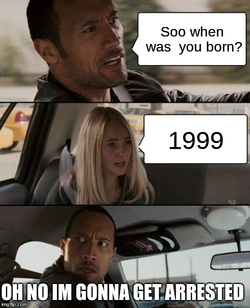 The Rock Driving Meme | Soo when was  you born? 1999; OH NO IM GONNA GET ARRESTED | image tagged in memes,the rock driving | made w/ Imgflip meme maker