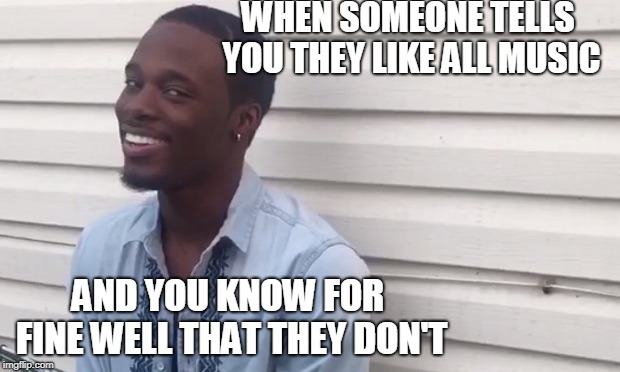 Sad but true | WHEN SOMEONE TELLS YOU THEY LIKE ALL MUSIC; AND YOU KNOW FOR FINE WELL THAT THEY DON'T | image tagged in why you lying,funny memes,relatable | made w/ Imgflip meme maker