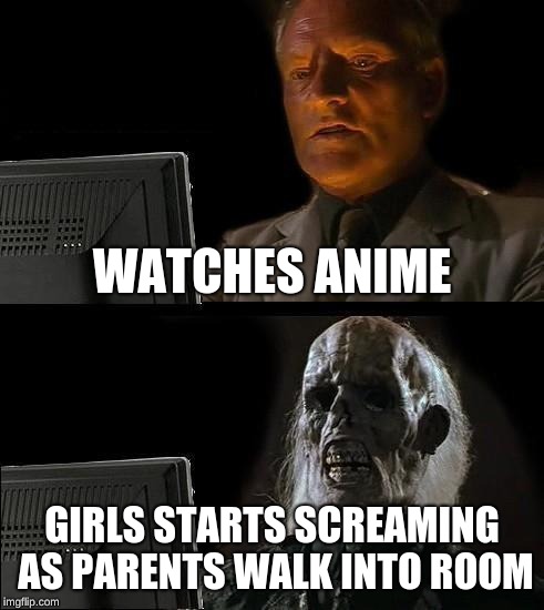 I'll Just Wait Here Meme | WATCHES ANIME; GIRLS STARTS SCREAMING AS PARENTS WALK INTO ROOM | image tagged in memes,ill just wait here | made w/ Imgflip meme maker