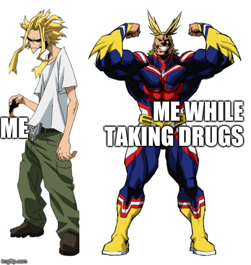 My Hero Academia All Might Weak vs Strong | ME; ME WHILE TAKING DRUGS | image tagged in my hero academia all might weak vs strong | made w/ Imgflip meme maker