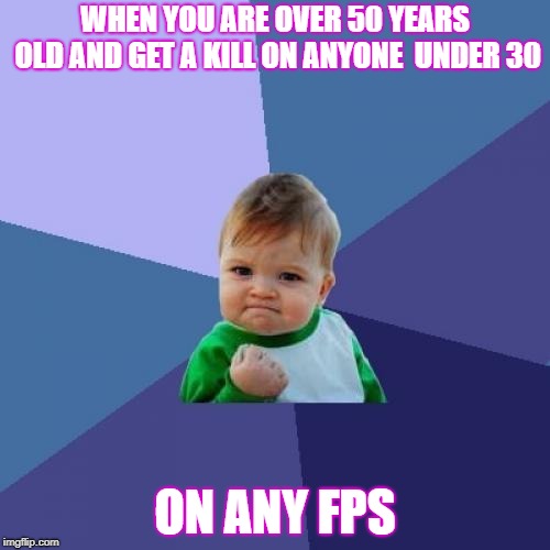 Success Kid Meme | WHEN YOU ARE OVER 50 YEARS OLD AND GET A KILL ON ANYONE  UNDER 30; ON ANY FPS | image tagged in memes,success kid | made w/ Imgflip meme maker