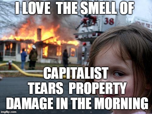 Disaster Girl Meme | I LOVE  THE SMELL OF CAPITALIST TEARS  PROPERTY DAMAGE IN THE MORNING | image tagged in memes,disaster girl | made w/ Imgflip meme maker