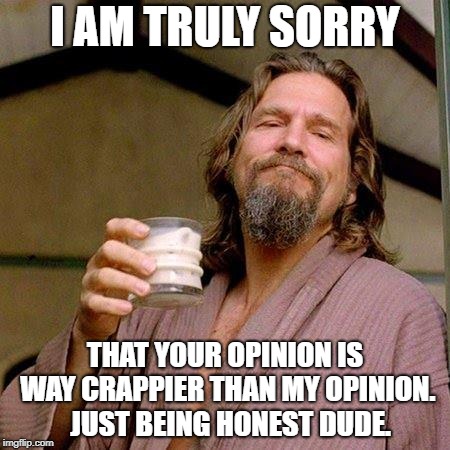 The Dude | I AM TRULY SORRY; THAT YOUR OPINION IS WAY CRAPPIER THAN MY OPINION.  JUST BEING HONEST DUDE. | image tagged in the dude | made w/ Imgflip meme maker