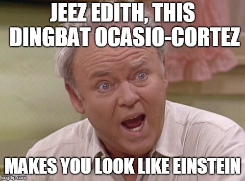Archie Bunker | JEEZ EDITH, THIS DINGBAT OCASIO-CORTEZ; MAKES YOU LOOK LIKE EINSTEIN | image tagged in archie bunker | made w/ Imgflip meme maker