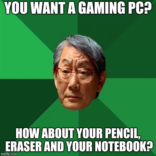 High Expectations Asian Father | YOU WANT A GAMING PC? HOW ABOUT YOUR PENCIL, ERASER AND YOUR NOTEBOOK? | image tagged in memes,high expectations asian father | made w/ Imgflip meme maker
