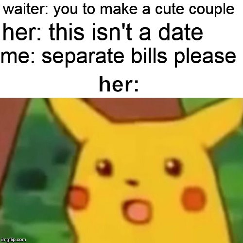 Surprised Pikachu | waiter: you to make a cute couple; her: this isn't a date; me: separate bills please; her: | image tagged in memes,surprised pikachu | made w/ Imgflip meme maker