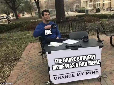 Change My Mind | ME; THE GRAPE SURGERY MEME WAS A BAD MEME | image tagged in change my mind | made w/ Imgflip meme maker