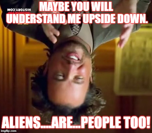 Ancient Aliens Meme | MAYBE YOU WILL UNDERSTAND ME UPSIDE DOWN. ALIENS....ARE...PEOPLE TOO! | image tagged in memes,ancient aliens | made w/ Imgflip meme maker