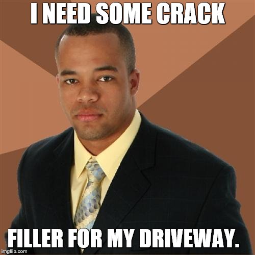 Successful Black Man Meme | I NEED SOME CRACK; FILLER FOR MY DRIVEWAY. | image tagged in memes,successful black man | made w/ Imgflip meme maker