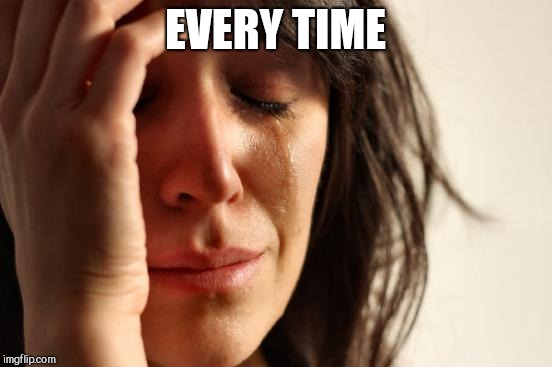 First World Problems Meme | EVERY TIME | image tagged in memes,first world problems | made w/ Imgflip meme maker