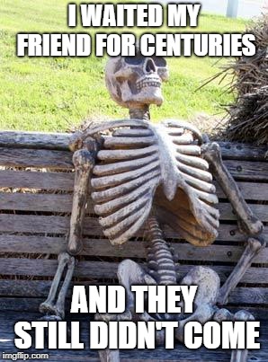 Waiting Skeleton | I WAITED MY FRIEND FOR CENTURIES; AND THEY STILL DIDN'T COME | image tagged in memes,waiting skeleton | made w/ Imgflip meme maker