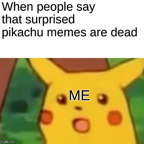 Surprised Pikachu | When people say that surprised pikachu memes are dead; ME | image tagged in memes,surprised pikachu | made w/ Imgflip meme maker