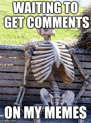 Waiting Skeleton | WAITING TO GET COMMENTS; ON MY MEMES | image tagged in memes,waiting skeleton | made w/ Imgflip meme maker
