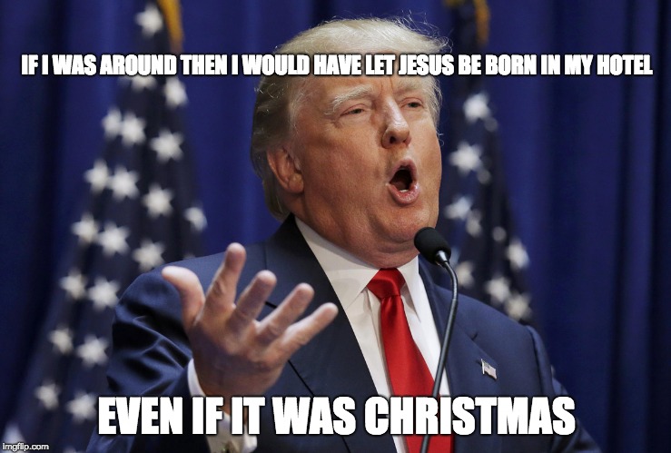 trumps hotel | IF I WAS AROUND THEN I WOULD HAVE LET JESUS BE BORN IN MY HOTEL; EVEN IF IT WAS CHRISTMAS | image tagged in preaching donald trump,christmas,jesus | made w/ Imgflip meme maker
