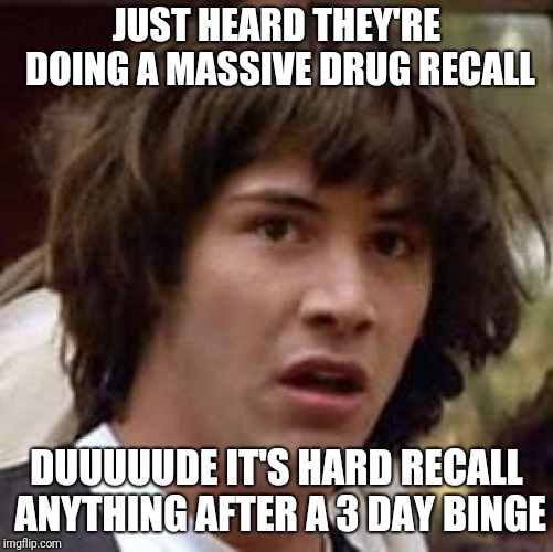 Conspiracy Keanu | JUST HEARD THEY'RE DOING A MASSIVE DRUG RECALL; DUUUUUDE IT'S HARD RECALL ANYTHING AFTER A 3 DAY BINGE | image tagged in memes,conspiracy keanu | made w/ Imgflip meme maker