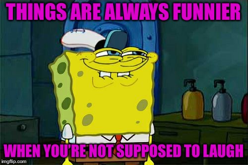 Things are Always Funnier | THINGS ARE ALWAYS FUNNIER; WHEN YOU’RE NOT SUPPOSED TO LAUGH | image tagged in memes,dont you squidward | made w/ Imgflip meme maker