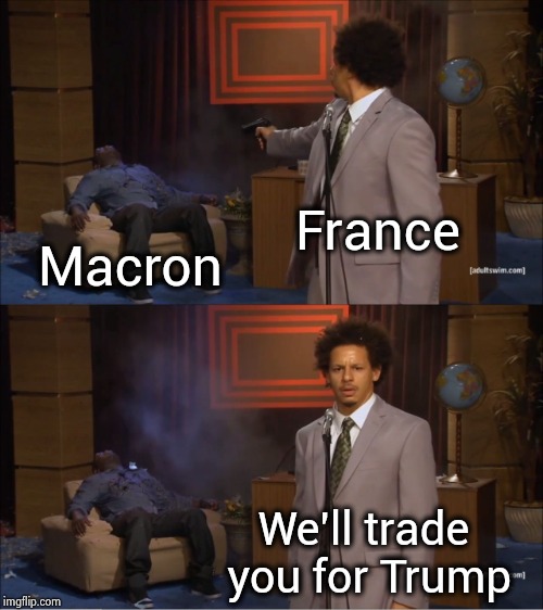 Even the French are fed up with Never-Trumpers | France; Macron; We'll trade you for Trump | image tagged in memes,who killed hannibal,haters,goodbye,leave me alone,vote leave | made w/ Imgflip meme maker