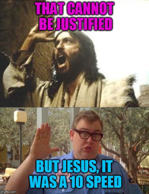 THAT CANNOT BE JUSTIFIED BUT JESUS, IT WAS A 10 SPEED | image tagged in angry jesus,sorry folks parks closed | made w/ Imgflip meme maker