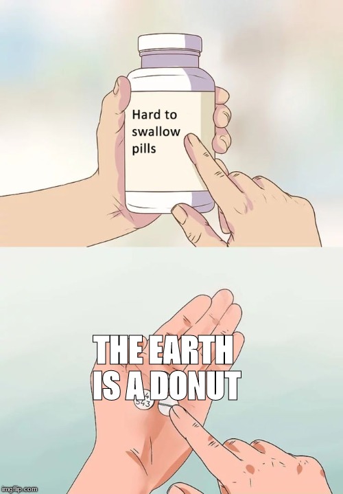 Hard To Swallow Pills Meme | THE EARTH IS A DONUT | image tagged in memes,hard to swallow pills,donut,earth,reality | made w/ Imgflip meme maker