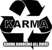 karma  | KARMA BOUNCING ALL OVER! | image tagged in karma | made w/ Imgflip meme maker