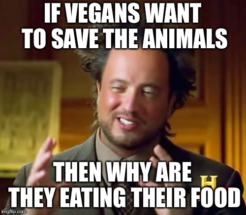 Ancient Aliens | IF VEGANS WANT TO SAVE THE ANIMALS; THEN WHY ARE THEY EATING THEIR FOOD | image tagged in memes,ancient aliens | made w/ Imgflip meme maker