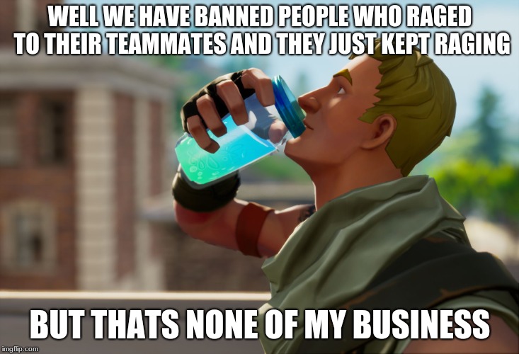 Fortnite the frog | WELL WE HAVE BANNED PEOPLE WHO RAGED TO THEIR TEAMMATES AND THEY JUST KEPT RAGING BUT THATS NONE OF MY BUSINESS | image tagged in fortnite the frog | made w/ Imgflip meme maker