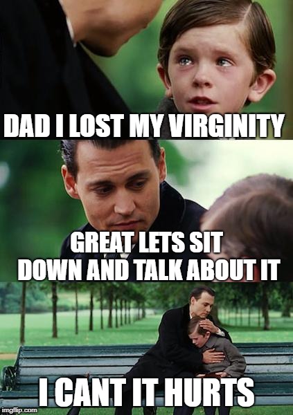 Finding Neverland Meme | DAD I LOST MY VIRGINITY; GREAT LETS SIT DOWN AND TALK ABOUT IT; I CANT IT HURTS | image tagged in memes,finding neverland | made w/ Imgflip meme maker