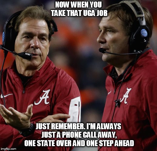 Daddy Saban by Rolltidericky | NOW WHEN YOU TAKE THAT UGA JOB; JUST REMEMBER. I'M ALWAYS JUST A PHONE CALL AWAY, ONE STATE OVER AND ONE STEP AHEAD | image tagged in daddy saban | made w/ Imgflip meme maker