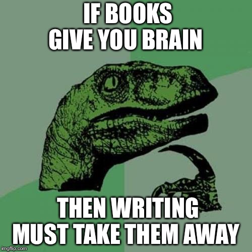 Philosoraptor | IF BOOKS GIVE YOU BRAIN; THEN WRITING MUST TAKE THEM AWAY | image tagged in memes,philosoraptor | made w/ Imgflip meme maker