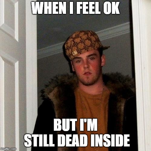 Scumbag Steve Meme | WHEN I FEEL OK; BUT I'M STILL DEAD INSIDE | image tagged in memes,scumbag steve | made w/ Imgflip meme maker