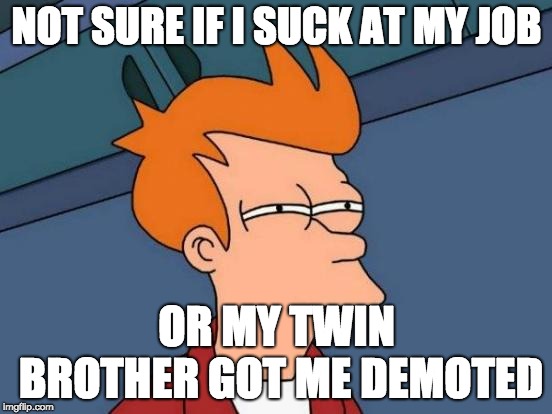 Futurama Fry | NOT SURE IF I SUCK AT MY JOB; OR MY TWIN BROTHER GOT ME DEMOTED | image tagged in memes,futurama fry | made w/ Imgflip meme maker
