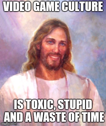 Cos Jesus said so | VIDEO GAME CULTURE; IS TOXIC, STUPID AND A WASTE OF TIME | image tagged in memes,smiling jesus,video games | made w/ Imgflip meme maker