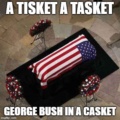A tisket a tasket | A TISKET A TASKET; GEORGE BUSH IN A CASKET | image tagged in george bush,funeral,potus,casket,too soon,death | made w/ Imgflip meme maker