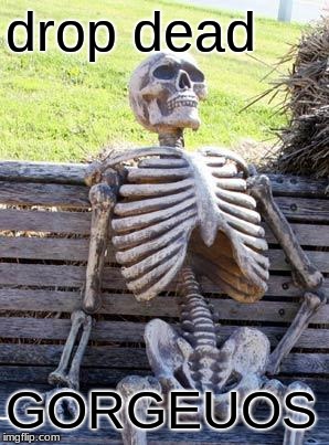 Waiting Skeleton Meme | drop dead; GORGEUOS | image tagged in memes,waiting skeleton | made w/ Imgflip meme maker