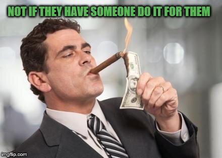 rich guy burning money | NOT IF THEY HAVE SOMEONE DO IT FOR THEM | image tagged in rich guy burning money | made w/ Imgflip meme maker