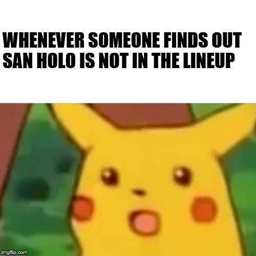 Surprised Pikachu | WHENEVER SOMEONE FINDS OUT SAN HOLO IS NOT IN THE LINEUP | image tagged in memes,surprised pikachu | made w/ Imgflip meme maker