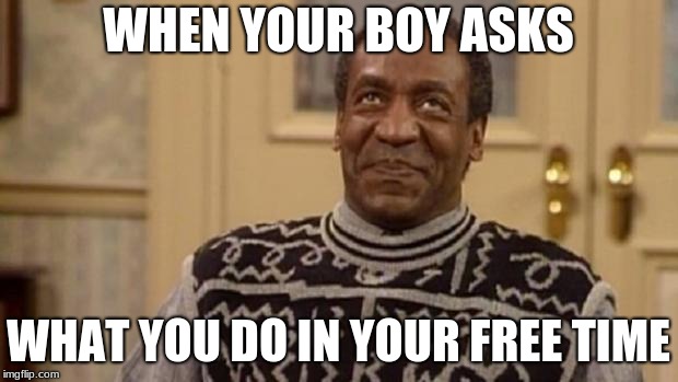 Bill Cosby | WHEN YOUR BOY ASKS; WHAT YOU DO IN YOUR FREE TIME | image tagged in bill cosby | made w/ Imgflip meme maker