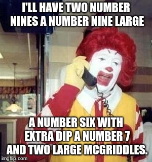 Ronald McDonald Temp | I'LL HAVE TWO NUMBER NINES A NUMBER NINE LARGE; A NUMBER SIX WITH EXTRA DIP A NUMBER 7 AND TWO LARGE MCGRIDDLES. | image tagged in ronald mcdonald temp | made w/ Imgflip meme maker