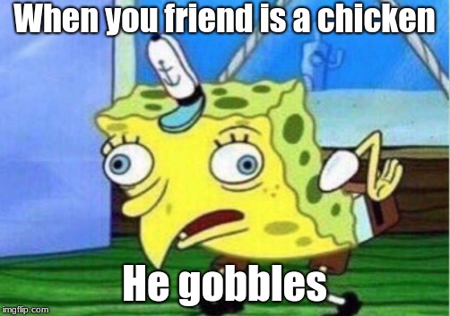 Mocking Spongebob Meme | When you friend is a chicken; He gobbles | image tagged in memes,mocking spongebob | made w/ Imgflip meme maker