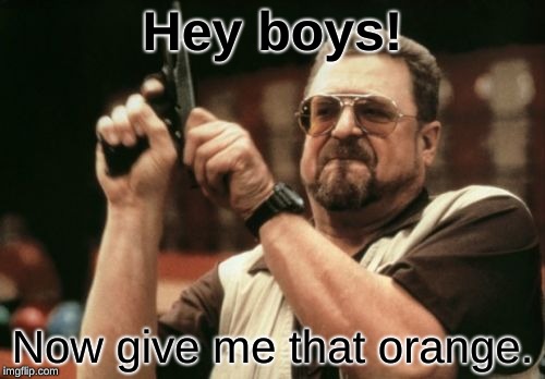 Am I The Only One Around Here Meme | Hey boys! Now give me that orange. | image tagged in memes,am i the only one around here | made w/ Imgflip meme maker