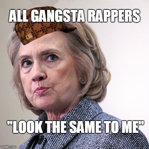 hillary clinton pissed | ALL GANGSTA RAPPERS "LOOK THE SAME TO ME" | image tagged in hillary clinton pissed,scumbag | made w/ Imgflip meme maker