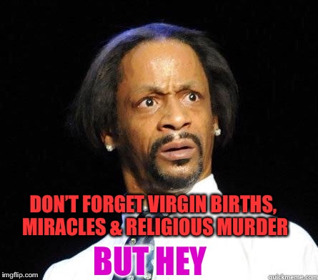 Katt Williams WTF Meme | BUT HEY DON’T FORGET VIRGIN BIRTHS, MIRACLES & RELIGIOUS MURDER | image tagged in katt williams wtf meme | made w/ Imgflip meme maker