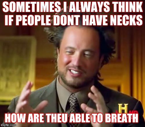Ancient Aliens | SOMETIMES I ALWAYS THINK IF PEOPLE DONT HAVE NECKS; HOW ARE THEU ABLE TO BREATH | image tagged in memes,ancient aliens | made w/ Imgflip meme maker