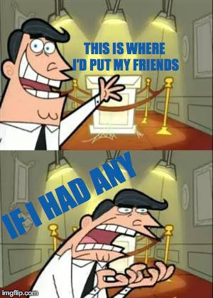 This Is Where I'd Put My Trophy If I Had One Meme | THIS IS WHERE I’D PUT MY FRIENDS; IF I HAD ANY | image tagged in memes,this is where i'd put my trophy if i had one | made w/ Imgflip meme maker