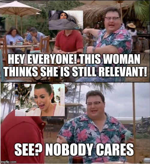See Nobody Cares | HEY EVERYONE! THIS WOMAN THINKS SHE IS STILL RELEVANT! SEE? NOBODY CARES | image tagged in memes,see nobody cares | made w/ Imgflip meme maker
