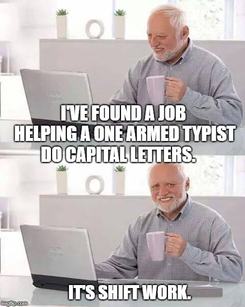 Hide the Pain Harold Meme | I'VE FOUND A JOB HELPING A ONE ARMED TYPIST DO CAPITAL LETTERS. IT'S SHIFT WORK. | image tagged in memes,hide the pain harold | made w/ Imgflip meme maker